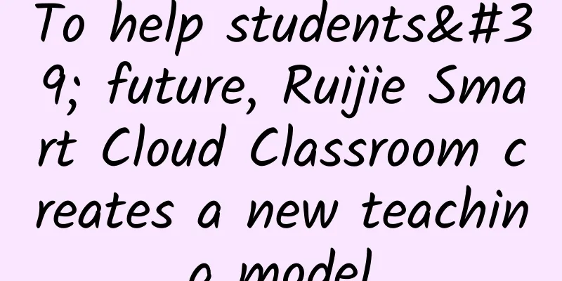 To help students' future, Ruijie Smart Cloud Classroom creates a new teaching model