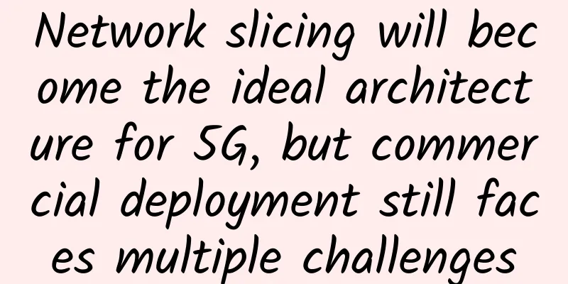 Network slicing will become the ideal architecture for 5G, but commercial deployment still faces multiple challenges