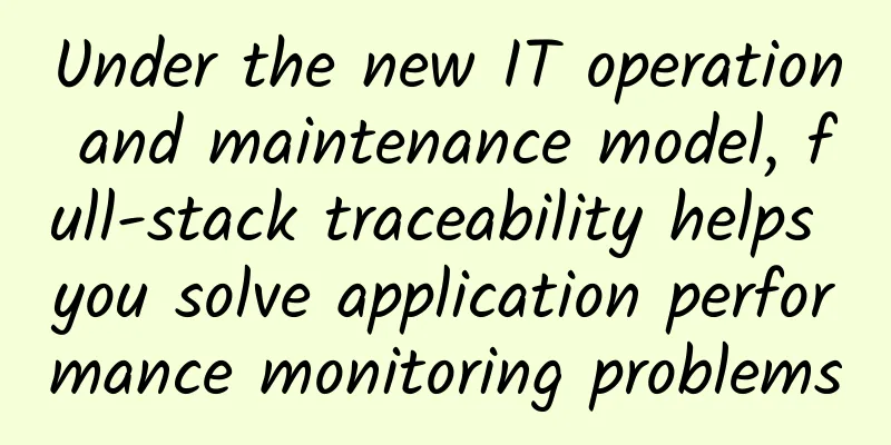 Under the new IT operation and maintenance model, full-stack traceability helps you solve application performance monitoring problems