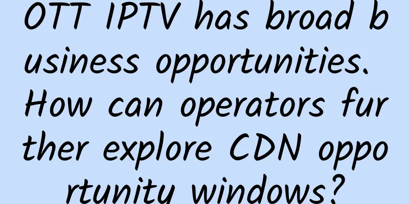 OTT IPTV has broad business opportunities. How can operators further explore CDN opportunity windows?