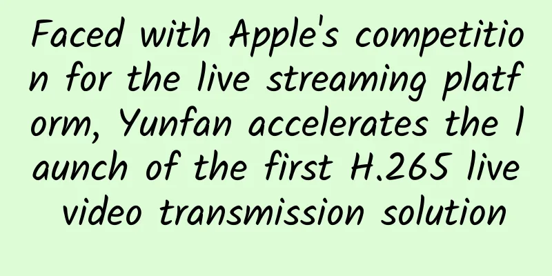 Faced with Apple's competition for the live streaming platform, Yunfan accelerates the launch of the first H.265 live video transmission solution