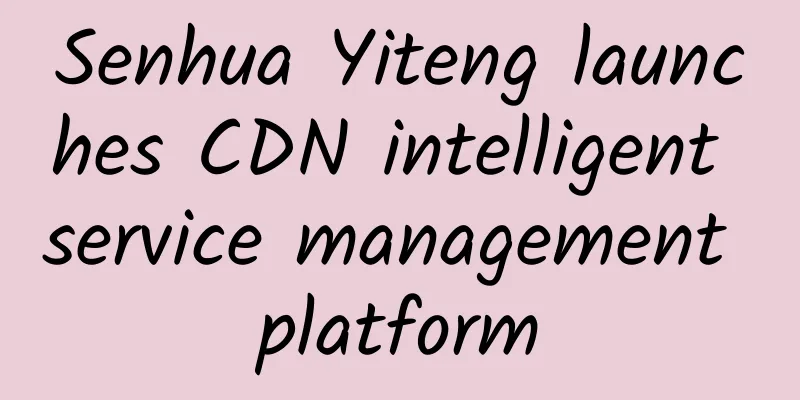 Senhua Yiteng launches CDN intelligent service management platform