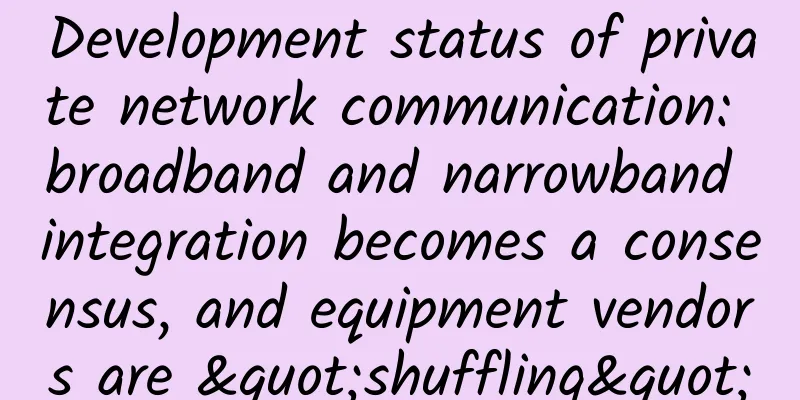 Development status of private network communication: broadband and narrowband integration becomes a consensus, and equipment vendors are "shuffling"