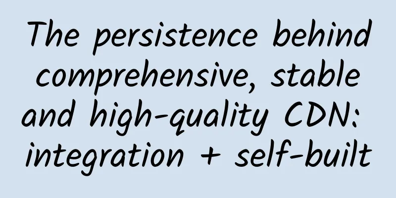 The persistence behind comprehensive, stable and high-quality CDN: integration + self-built