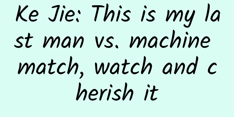 Ke Jie: This is my last man vs. machine match, watch and cherish it