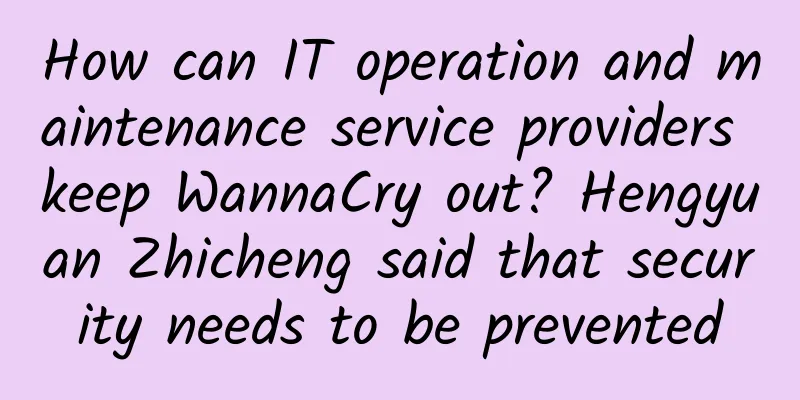 How can IT operation and maintenance service providers keep WannaCry out? Hengyuan Zhicheng said that security needs to be prevented