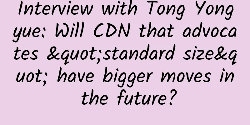 Interview with Tong Yongyue: Will CDN that advocates "standard size" have bigger moves in the future?