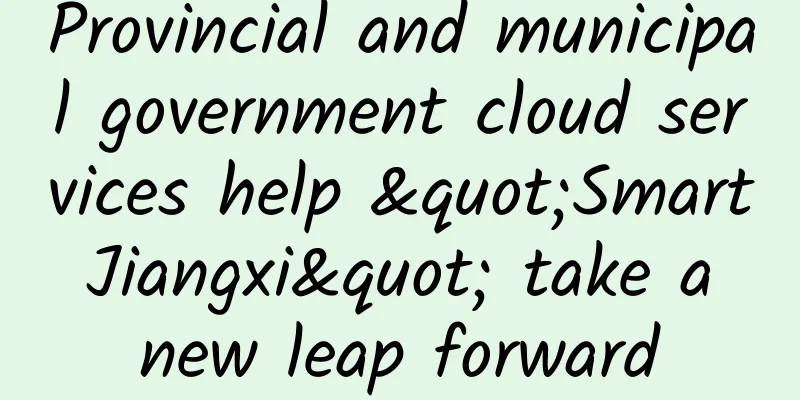 Provincial and municipal government cloud services help "Smart Jiangxi" take a new leap forward