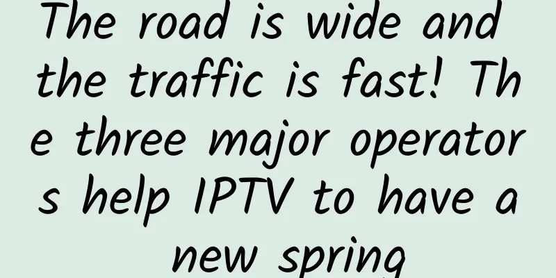 The road is wide and the traffic is fast! The three major operators help IPTV to have a new spring