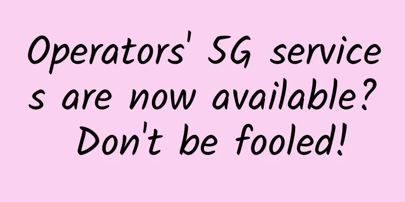 Operators' 5G services are now available? Don't be fooled!