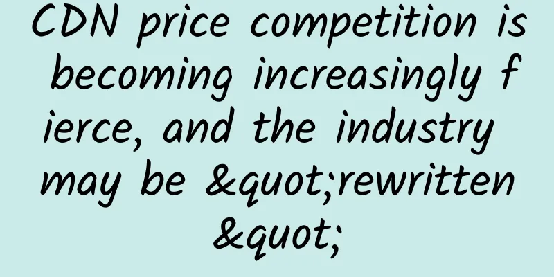 CDN price competition is becoming increasingly fierce, and the industry may be "rewritten"