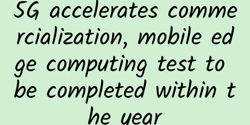 5G accelerates commercialization, mobile edge computing test to be completed within the year