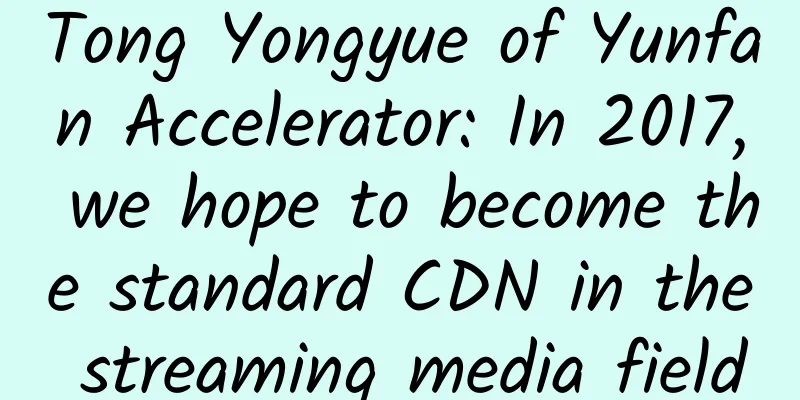 Tong Yongyue of Yunfan Accelerator: In 2017, we hope to become the standard CDN in the streaming media field