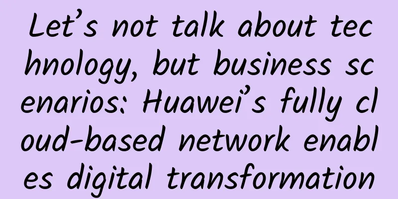Let’s not talk about technology, but business scenarios: Huawei’s fully cloud-based network enables digital transformation
