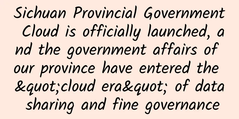 Sichuan Provincial Government Cloud is officially launched, and the government affairs of our province have entered the "cloud era" of data sharing and fine governance