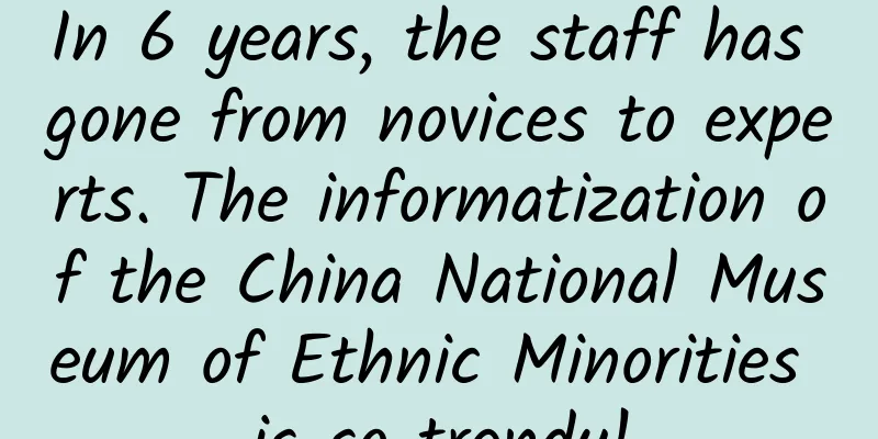 In 6 years, the staff has gone from novices to experts. The informatization of the China National Museum of Ethnic Minorities is so trendy!