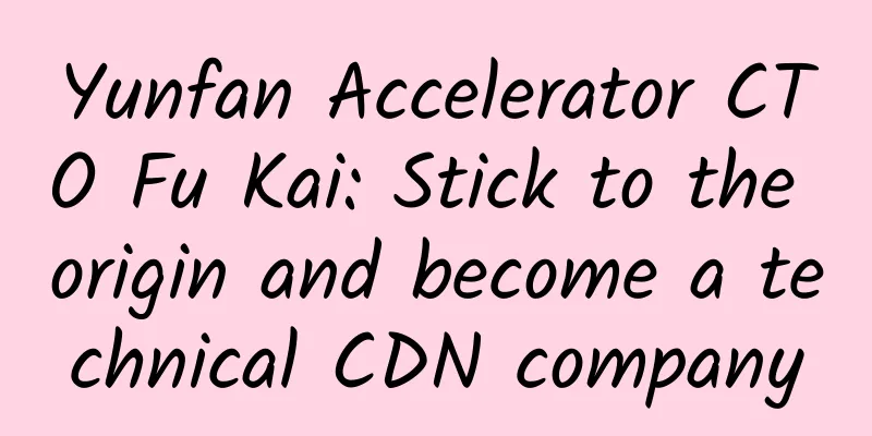 Yunfan Accelerator CTO Fu Kai: Stick to the origin and become a technical CDN company