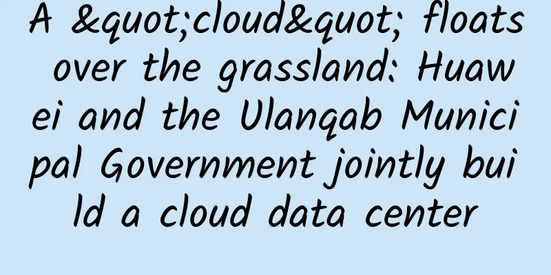 A "cloud" floats over the grassland: Huawei and the Ulanqab Municipal Government jointly build a cloud data center