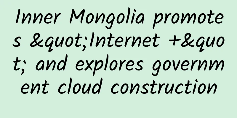 Inner Mongolia promotes "Internet +" and explores government cloud construction