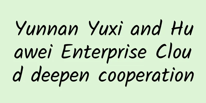 Yunnan Yuxi and Huawei Enterprise Cloud deepen cooperation