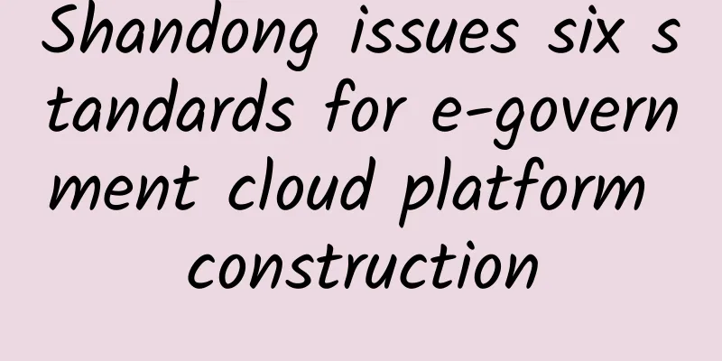 Shandong issues six standards for e-government cloud platform construction