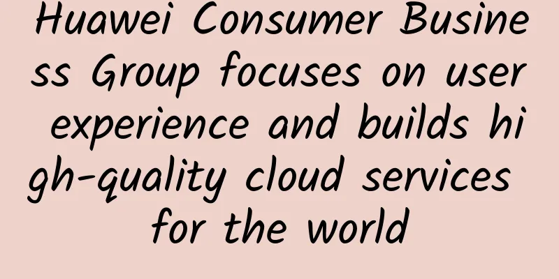 Huawei Consumer Business Group focuses on user experience and builds high-quality cloud services for the world