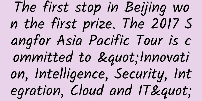 The first stop in Beijing won the first prize. The 2017 Sangfor Asia Pacific Tour is committed to "Innovation, Intelligence, Security, Integration, Cloud and IT"