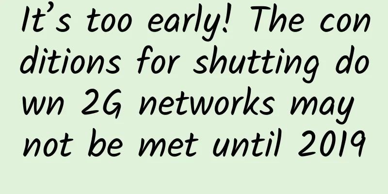 It’s too early! The conditions for shutting down 2G networks may not be met until 2019