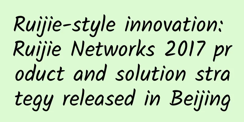 Ruijie-style innovation: Ruijie Networks 2017 product and solution strategy released in Beijing