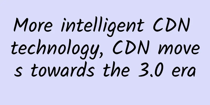More intelligent CDN technology, CDN moves towards the 3.0 era