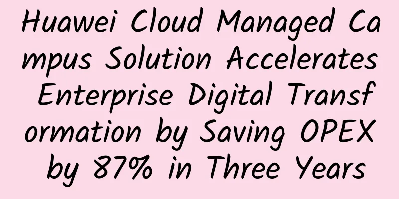 Huawei Cloud Managed Campus Solution Accelerates Enterprise Digital Transformation by Saving OPEX by 87% in Three Years