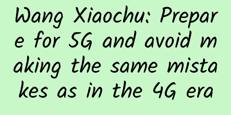 Wang Xiaochu: Prepare for 5G and avoid making the same mistakes as in the 4G era