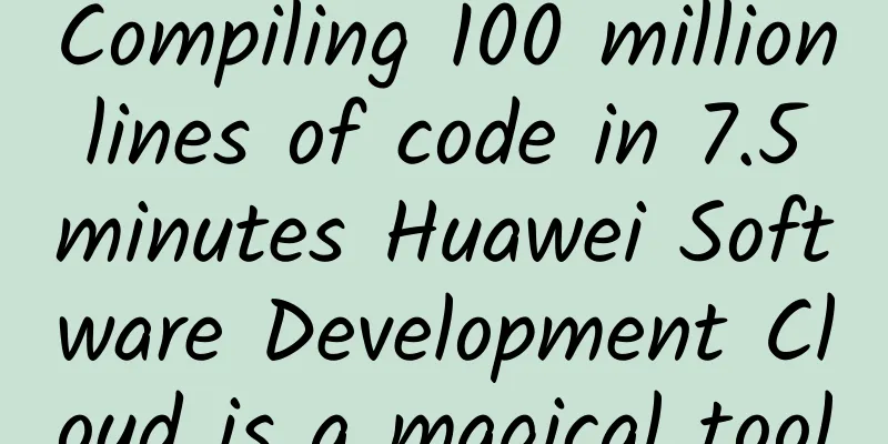 Compiling 100 million lines of code in 7.5 minutes Huawei Software Development Cloud is a magical tool
