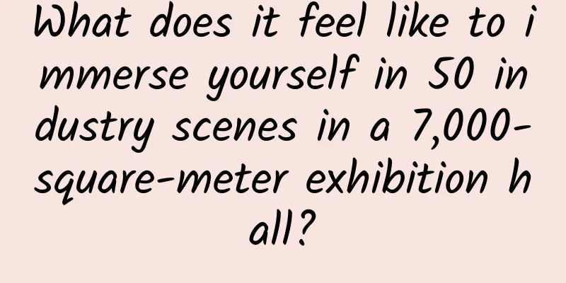 What does it feel like to immerse yourself in 50 industry scenes in a 7,000-square-meter exhibition hall?