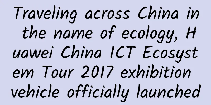 Traveling across China in the name of ecology, Huawei China ICT Ecosystem Tour 2017 exhibition vehicle officially launched