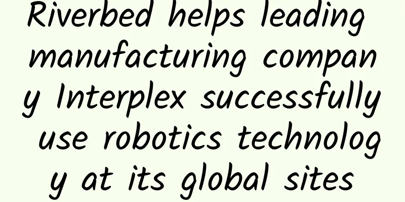 Riverbed helps leading manufacturing company Interplex successfully use robotics technology at its global sites
