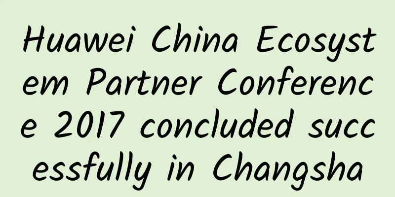 Huawei China Ecosystem Partner Conference 2017 concluded successfully in Changsha