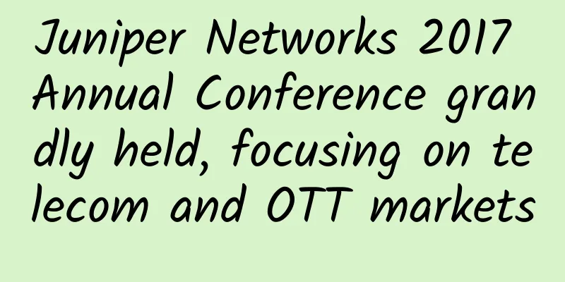 Juniper Networks 2017 Annual Conference grandly held, focusing on telecom and OTT markets