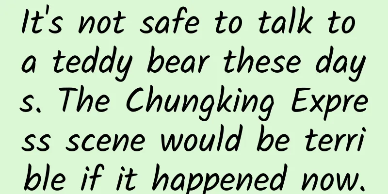 It's not safe to talk to a teddy bear these days. The Chungking Express scene would be terrible if it happened now.
