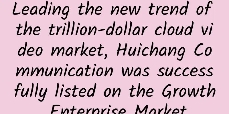 Leading the new trend of the trillion-dollar cloud video market, Huichang Communication was successfully listed on the Growth Enterprise Market