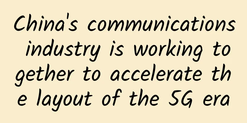 China's communications industry is working together to accelerate the layout of the 5G era