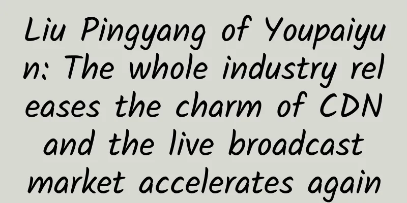 Liu Pingyang of Youpaiyun: The whole industry releases the charm of CDN and the live broadcast market accelerates again
