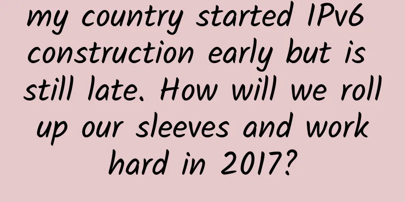 my country started IPv6 construction early but is still late. How will we roll up our sleeves and work hard in 2017?