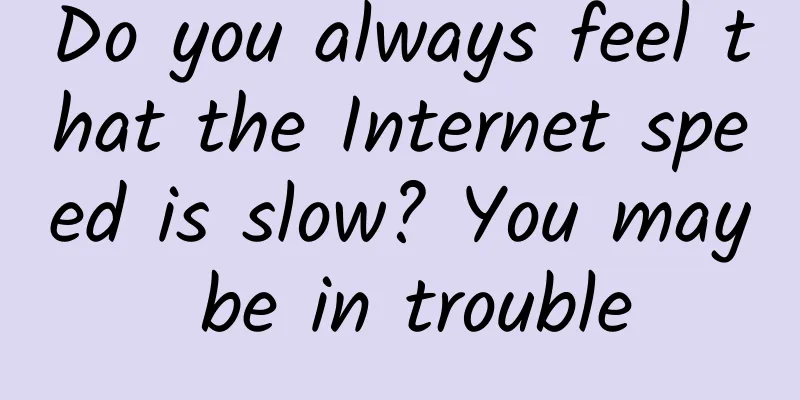 Do you always feel that the Internet speed is slow? You may be in trouble