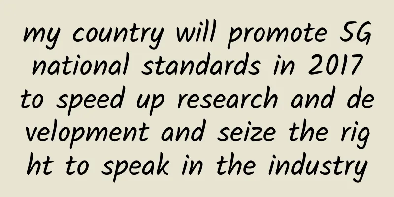 my country will promote 5G national standards in 2017 to speed up research and development and seize the right to speak in the industry