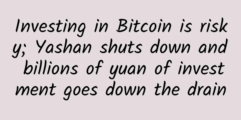 Investing in Bitcoin is risky; Yashan shuts down and billions of yuan of investment goes down the drain