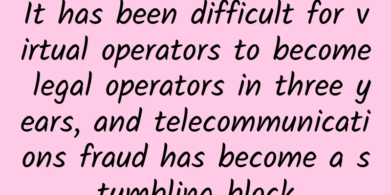 It has been difficult for virtual operators to become legal operators in three years, and telecommunications fraud has become a stumbling block