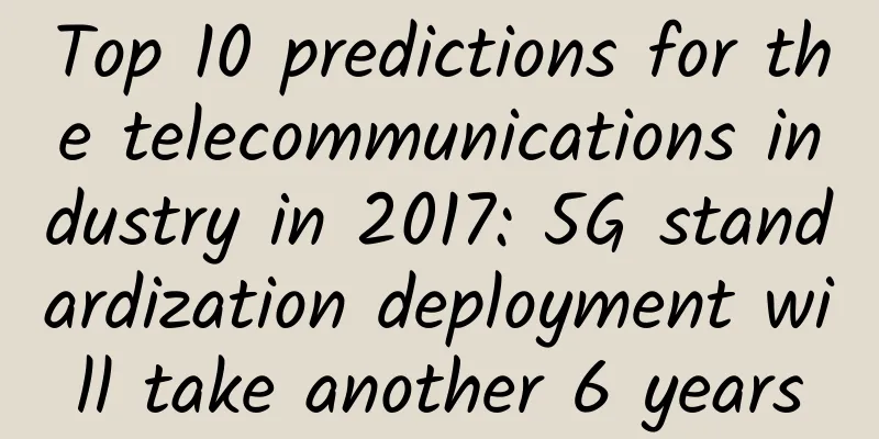 Top 10 predictions for the telecommunications industry in 2017: 5G standardization deployment will take another 6 years