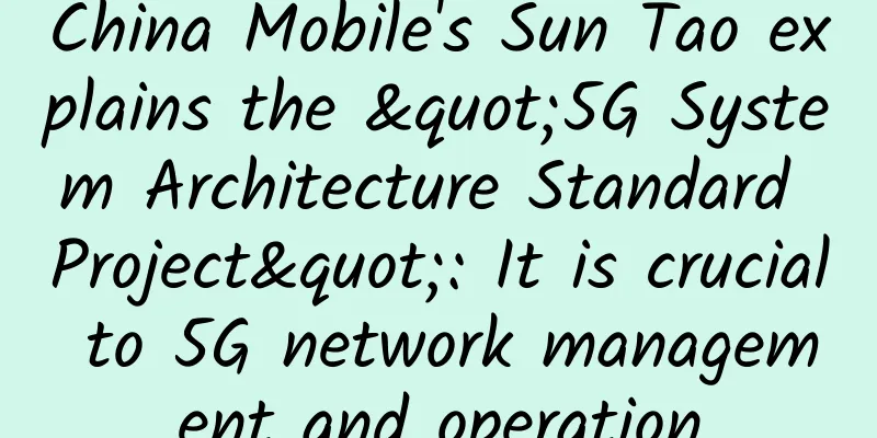 China Mobile's Sun Tao explains the "5G System Architecture Standard Project": It is crucial to 5G network management and operation