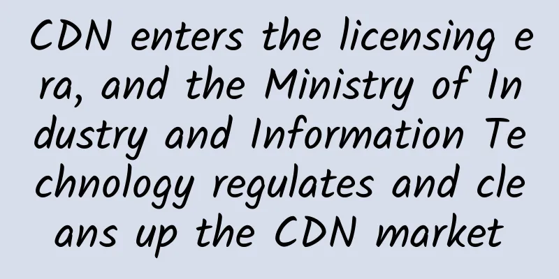 CDN enters the licensing era, and the Ministry of Industry and Information Technology regulates and cleans up the CDN market